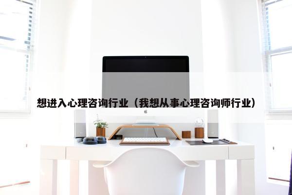 想进入心理咨询行业（我想从事心理咨询师行业）