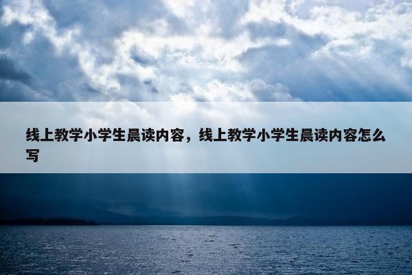 线上教学小学生晨读内容，线上教学小学生晨读内容怎么写