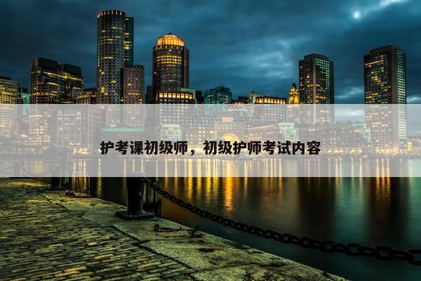 护考课初级师，初级护师考试内容