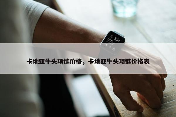 卡地亚牛头项链价格，卡地亚牛头项链价格表