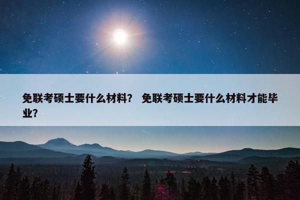 免联考硕士要什么材料？ 免联考硕士要什么材料才能毕业？