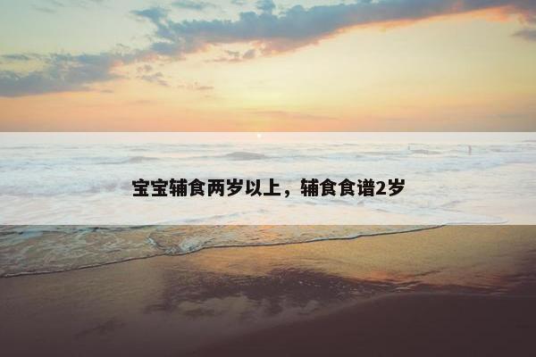 宝宝辅食两岁以上，辅食食谱2岁