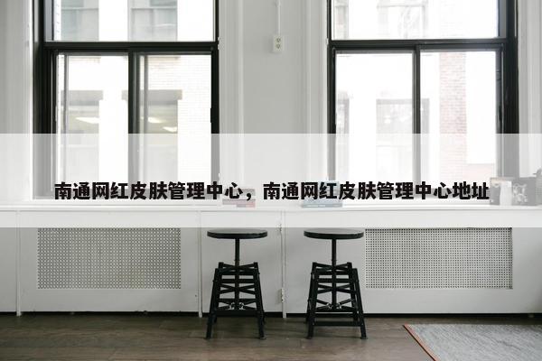 南通网红皮肤管理中心，南通网红皮肤管理中心地址