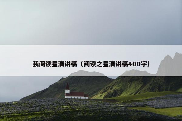 我阅读星演讲稿（阅读之星演讲稿400字）