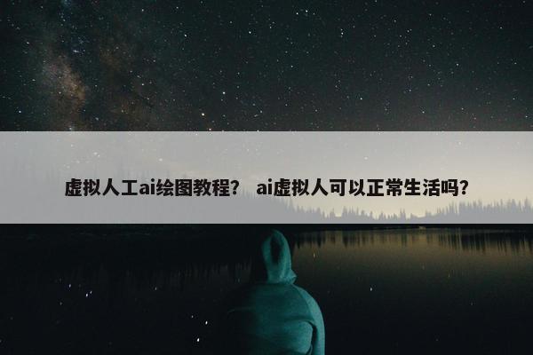 虚拟人工ai绘图教程？ ai虚拟人可以正常生活吗？