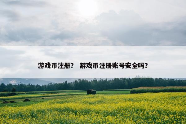 游戏币注册？ 游戏币注册账号安全吗？