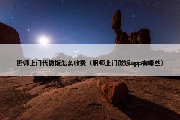 厨师上门代做饭怎么收费（厨师上门做饭app有哪些）