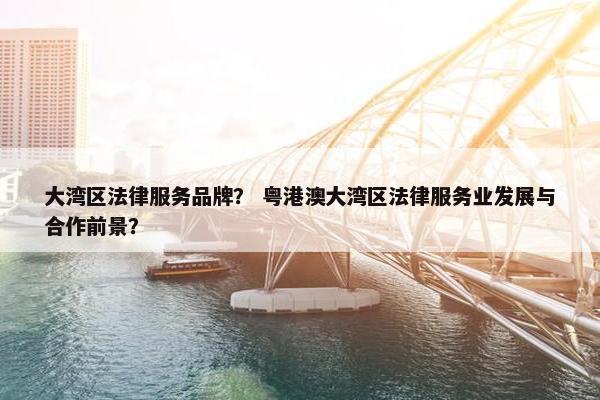 大湾区法律服务品牌？ 粤港澳大湾区法律服务业发展与合作前景？