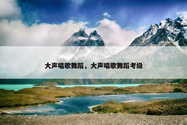 大声唱歌舞蹈，大声唱歌舞蹈考级