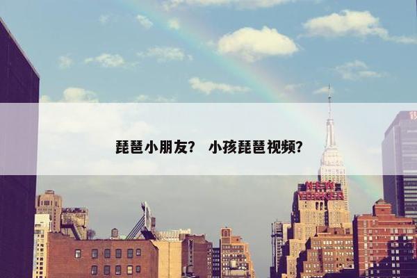 琵琶小朋友？ 小孩琵琶视频？