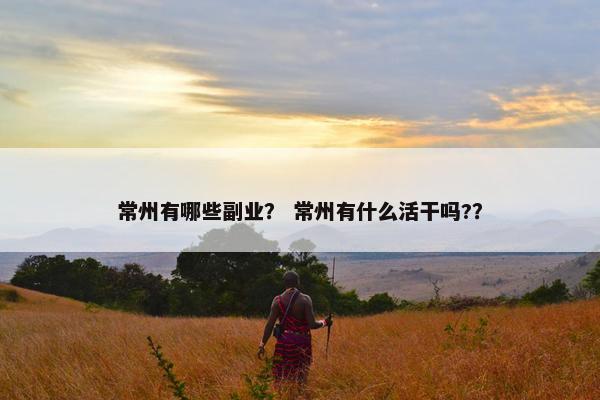 常州有哪些副业？ 常州有什么活干吗?？
