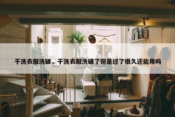 干洗衣服洗破,干洗衣服洗破了但是过了很久还能用吗 干洗衣服洗破,干洗衣服洗破了但是过了很久还能用吗