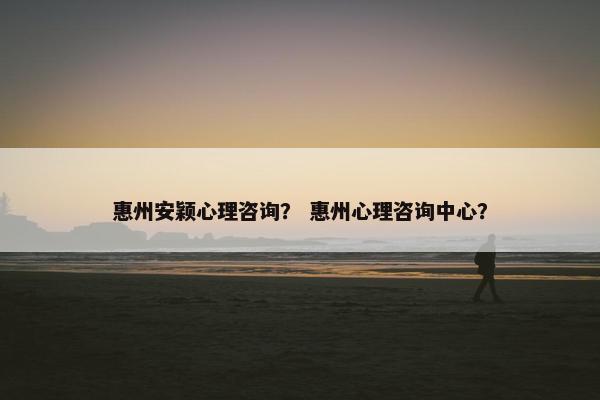 惠州安颖心理咨询？ 惠州心理咨询中心？