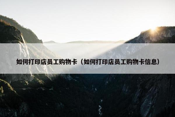 如何打印店员工购物卡（如何打印店员工购物卡信息）