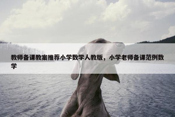 教师备课教案推荐小学数学人教版,小学老师备课范例数学 教师备课教案推荐小学数学人教版,小学老师备课范例数学