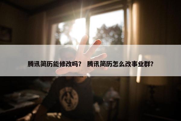腾讯简历能修改吗？ 腾讯简历怎么改事业群？