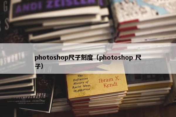 photoshop尺子刻度（photoshop 尺子）