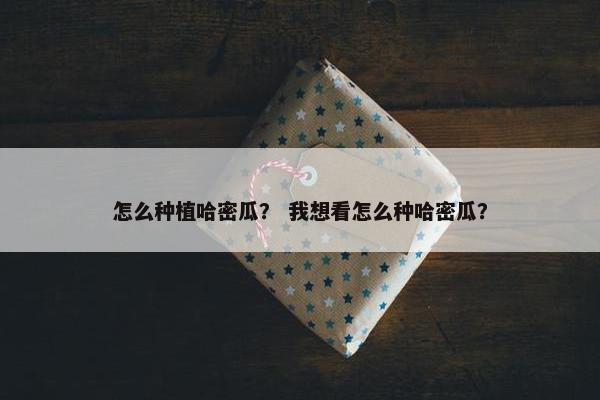 怎么种植哈密瓜？ 我想看怎么种哈密瓜？