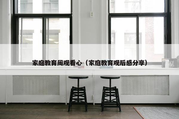 家庭教育周观看心（家庭教育观后感分享）
