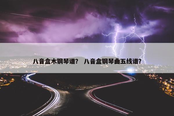 八音盒木钢琴谱？ 八音盒钢琴曲五线谱？