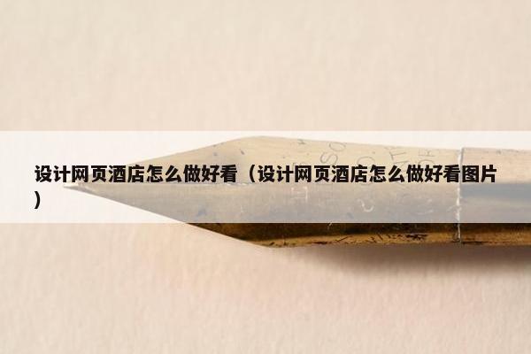 设计网页酒店怎么做好看（设计网页酒店怎么做好看图片）