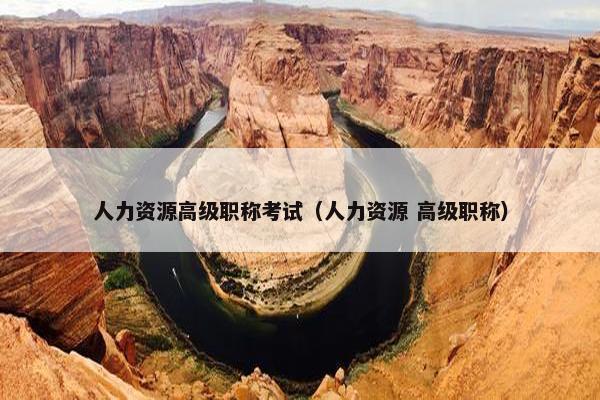 人力资源高级职称考试（人力资源 高级职称）