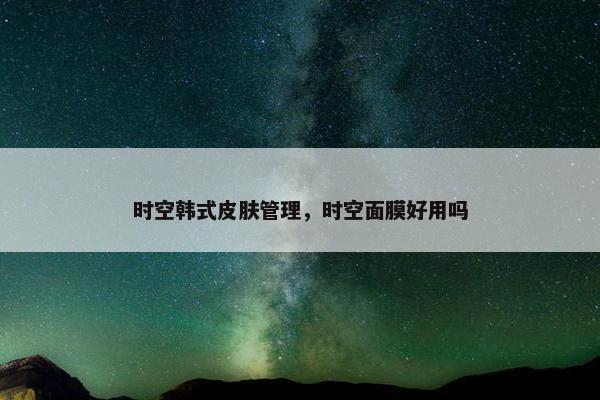 时空韩式皮肤管理，时空面膜好用吗