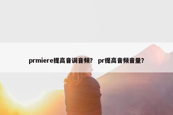 prmiere提高音调音频？ pr提高音频音量？