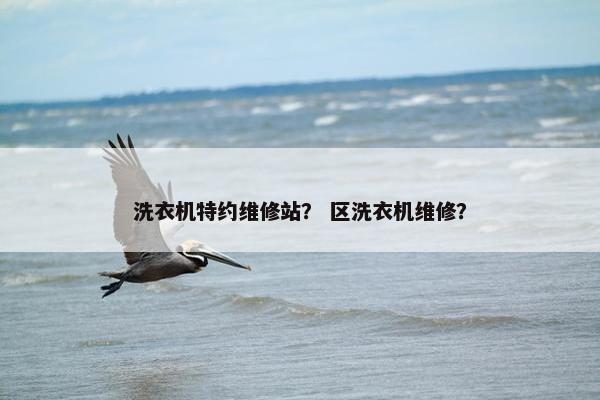 洗衣机特约维修站？ 区洗衣机维修？