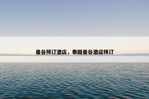 曼谷预订酒店，泰国曼谷酒店预订
