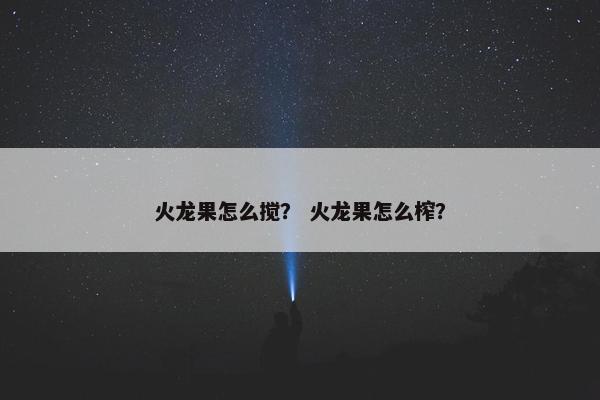 火龙果怎么搅？ 火龙果怎么榨？