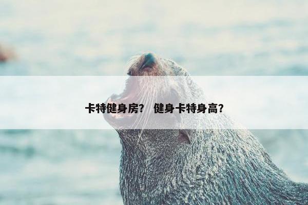 卡特健身房？ 健身卡特身高？