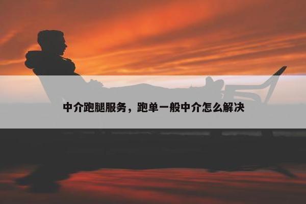 中介跑腿服务，跑单一般中介怎么解决