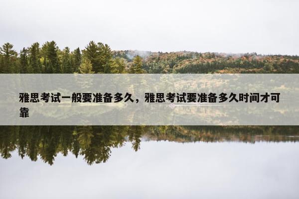 雅思考试一般要准备多久，雅思考试要准备多久时间才可靠