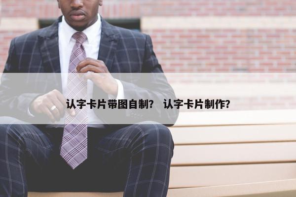 认字卡片带图自制？ 认字卡片制作？
