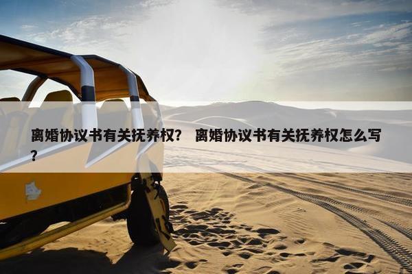 离婚协议书有关抚养权？ 离婚协议书有关抚养权怎么写？