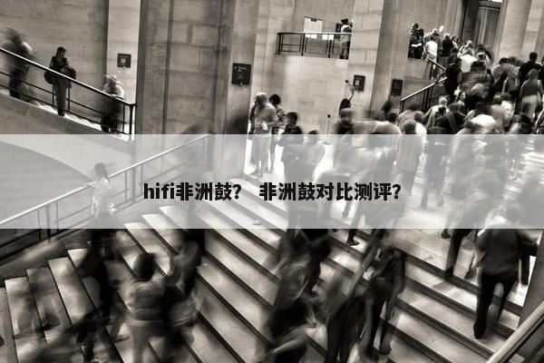 hifi非洲鼓？ 非洲鼓对比测评？