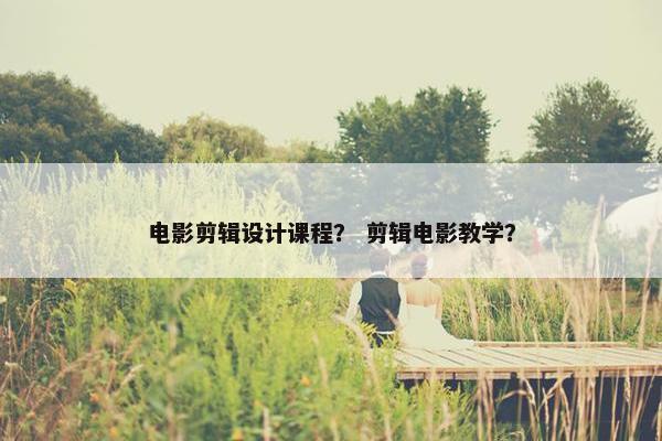 电影剪辑设计课程？ 剪辑电影教学？