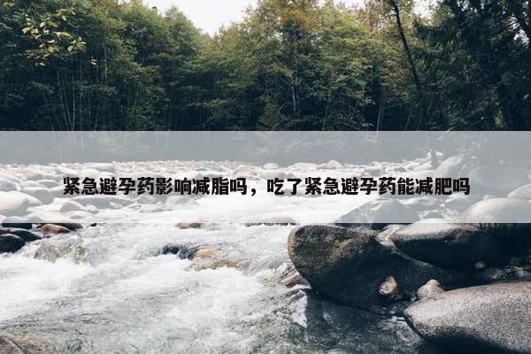 紧急避孕药影响减脂吗，吃了紧急避孕药能减肥吗