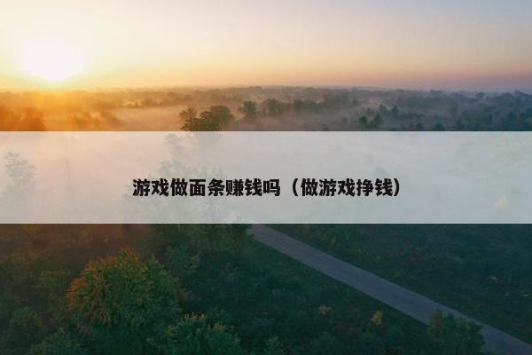 游戏做面条赚钱吗（做游戏挣钱）