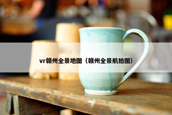 vr赣州全景地图（赣州全景航拍图）