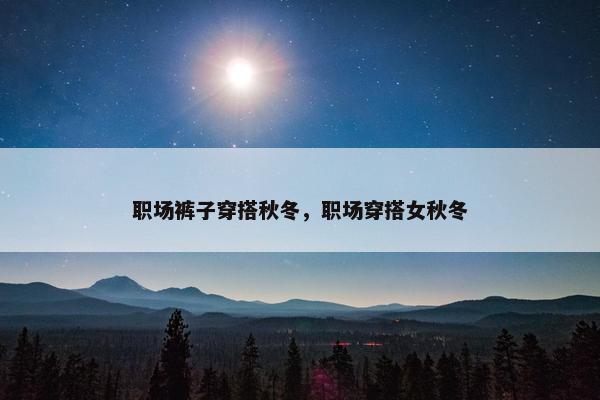 职场裤子穿搭秋冬，职场穿搭女秋冬
