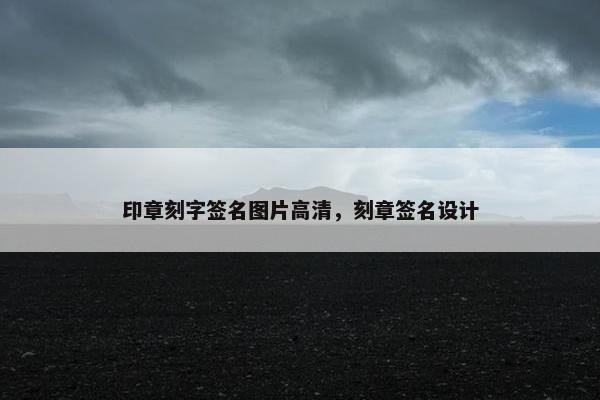 印章刻字签名图片高清，刻章签名设计