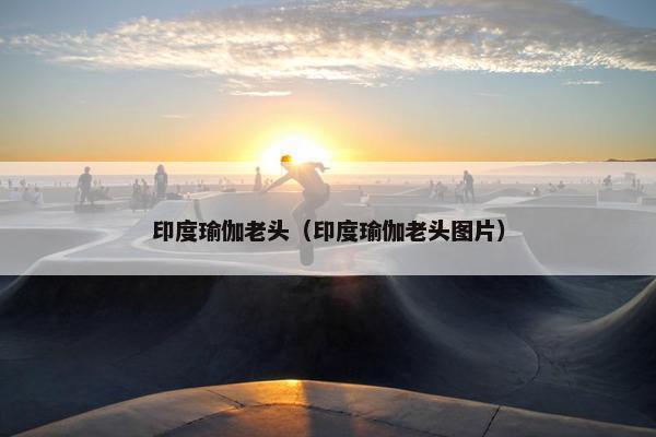 印度瑜伽老头（印度瑜伽老头图片）