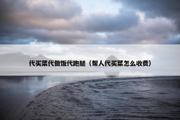 代买菜代做饭代跑腿（帮人代买菜怎么收费）