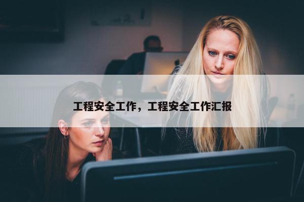 工程安全工作，工程安全工作汇报