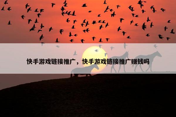快手游戏链接推广，快手游戏链接推广赚钱吗