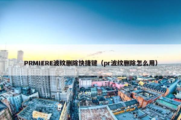 PRMIERE波纹删除快捷键（pr波纹删除怎么用）