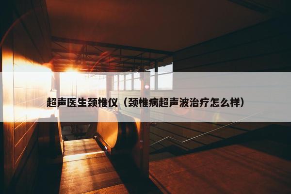 超声医生颈椎仪（颈椎病超声波治疗怎么样）