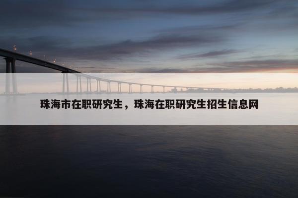 珠海市在职研究生，珠海在职研究生招生信息网